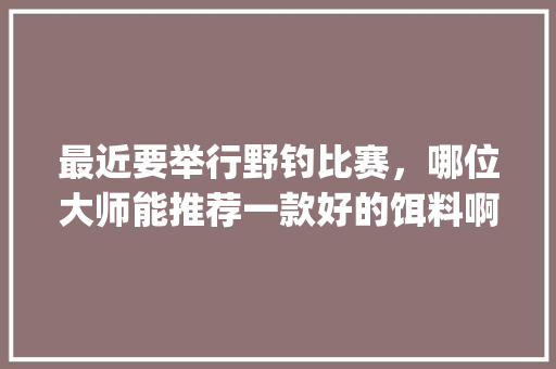最近要举行野钓比赛，哪位大师能推荐一款好的饵料啊！山东潍坊_番茄折枝怎么种植的视频