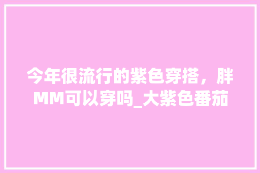 今年很流行的紫色穿搭，胖MM可以穿吗_大紫色番茄种子怎么种植的