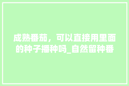 成熟番茄，可以直接用里面的种子播种吗_自然留种番茄怎么种植视频 成熟番茄，可以直接用里面的种子播种吗_自然留种番茄怎么种植视频 植物种类