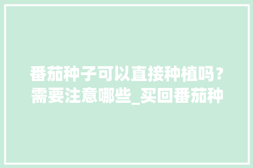 番茄种子可以直接种植吗？需要注意哪些_买回番茄种子怎么种植视频 番茄种子可以直接种植吗？需要注意哪些_买回番茄种子怎么种植视频 番茄种植技巧