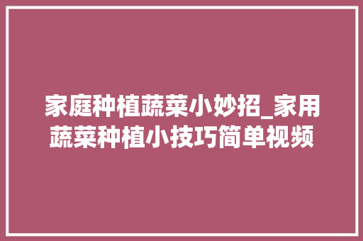 家庭种植蔬菜小妙招_家用蔬菜种植小技巧简单视频