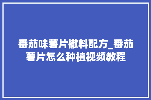 番茄味薯片撒料配方_番茄薯片怎么种植视频教程