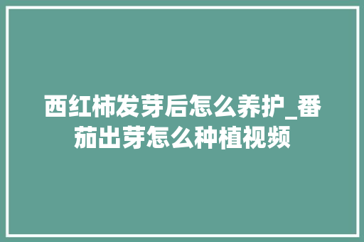 西红柿发芽后怎么养护_番茄出芽怎么种植视频 种植技巧 西红柿发芽后怎么养护_番茄出芽怎么种植视频 西红柿发芽后怎么养护_番茄出芽怎么种植视频 种植技巧
