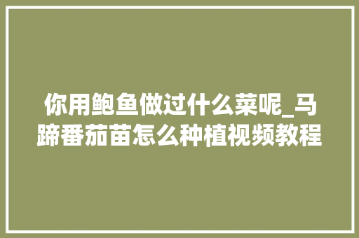 你用鲍鱼做过什么菜呢_马蹄番茄苗怎么种植视频教程