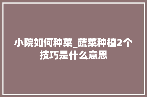 小院如何种菜_蔬菜种植2个技巧是什么意思 小院如何种菜_蔬菜种植2个技巧是什么意思 土壤施肥