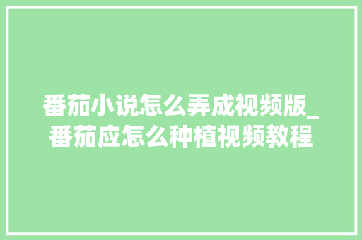 番茄小说怎么弄成视频版_番茄应怎么种植视频教程 番茄小说怎么弄成视频版_番茄应怎么种植视频教程 植物种类