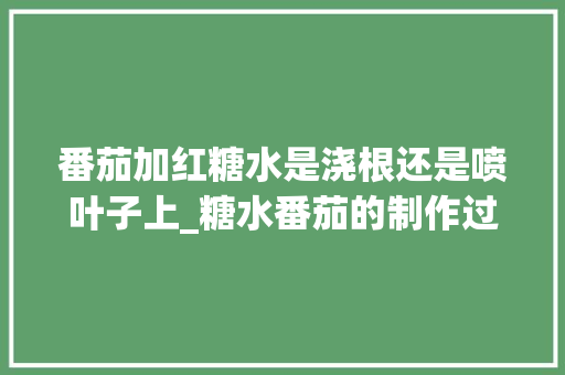 番茄加红糖水是浇根还是喷叶子上_糖水番茄的制作过程 番茄加红糖水是浇根还是喷叶子上_糖水番茄的制作过程 农业常识