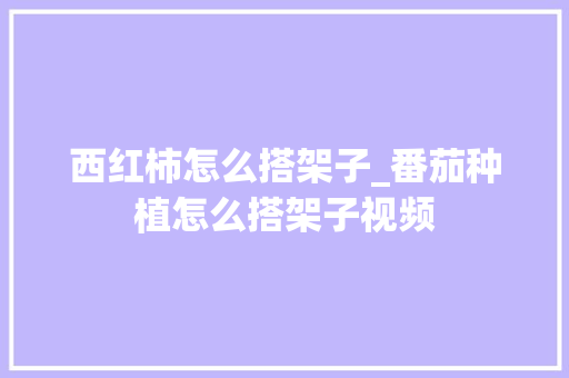 西红柿怎么搭架子_番茄种植怎么搭架子视频