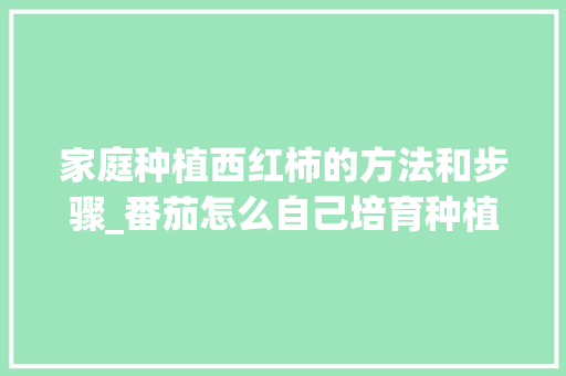 家庭种植西红柿的方法和步骤_番茄怎么自己培育种植呢 家庭种植西红柿的方法和步骤_番茄怎么自己培育种植呢 植物种类