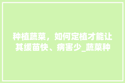 种植蔬菜，如何定植才能让其缓苗快、病害少_蔬菜种植小技巧大全图解视频 种植蔬菜，如何定植才能让其缓苗快、病害少_蔬菜种植小技巧大全图解视频 植物种类