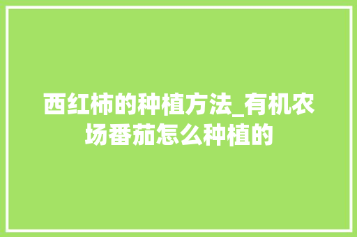 西红柿的种植方法_有机农场番茄怎么种植的 西红柿的种植方法_有机农场番茄怎么种植的 植物种类