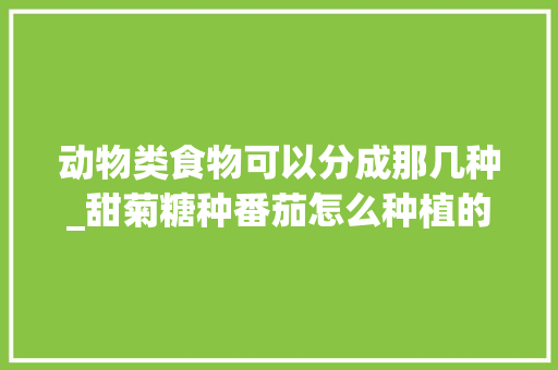 动物类食物可以分成那几种_甜菊糖种番茄怎么种植的 动物类食物可以分成那几种_甜菊糖种番茄怎么种植的 番茄种植技巧