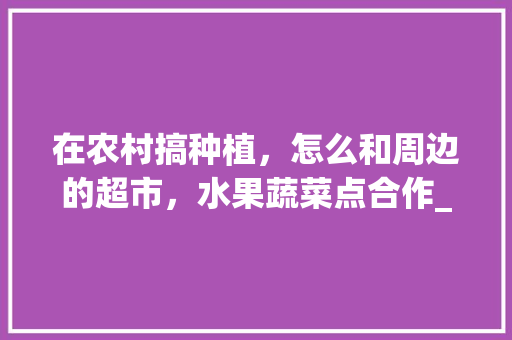 在农村搞种植，怎么和周边的超市，水果蔬菜点合作_水果蔬菜种植小技巧大全视频