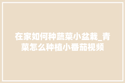 在家如何种蔬菜小盆栽_青菜怎么种植小番茄视频 在家如何种蔬菜小盆栽_青菜怎么种植小番茄视频 花朵知识