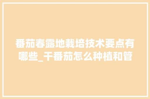 番茄春露地栽培技术要点有哪些_干番茄怎么种植和管理视频 番茄春露地栽培技术要点有哪些_干番茄怎么种植和管理视频 农业常识