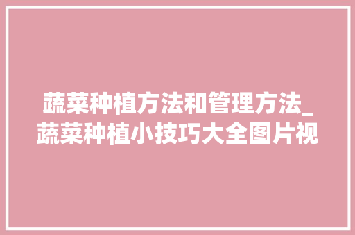 蔬菜种植方法和管理方法_蔬菜种植小技巧大全图片视频 蔬菜种植方法和管理方法_蔬菜种植小技巧大全图片视频 植物种类