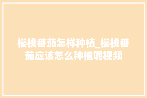 樱桃番茄怎样种植_樱桃番茄应该怎么种植呢视频 樱桃番茄怎样种植_樱桃番茄应该怎么种植呢视频 番茄种植技巧