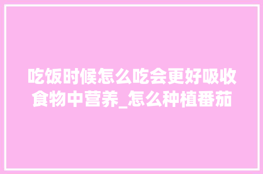 吃饭时候怎么吃会更好吸收食物中营养_怎么种植番茄教案中班