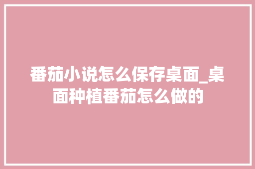 番茄小说怎么保存桌面_桌面种植番茄怎么做的 番茄小说怎么保存桌面_桌面种植番茄怎么做的 农业常识