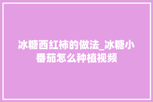 冰糖西红柿的做法_冰糖小番茄怎么种植视频