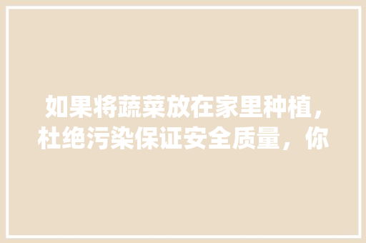 如果将蔬菜放在家里种植，杜绝污染保证安全质量，你认为可行吗_居家蔬菜种植技巧和方法 如果将蔬菜放在家里种植，杜绝污染保证安全质量，你认为可行吗_居家蔬菜种植技巧和方法 农业常识