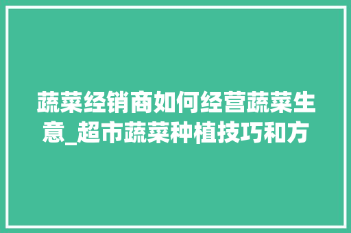 蔬菜经销商如何经营蔬菜生意_超市蔬菜种植技巧和方法 蔬菜经销商如何经营蔬菜生意_超市蔬菜种植技巧和方法 花朵知识