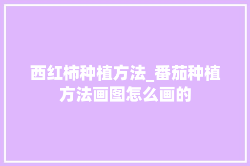 西红柿种植方法_番茄种植方法画图怎么画的 西红柿种植方法_番茄种植方法画图怎么画的 土壤施肥