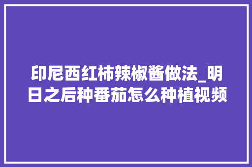 印尼西红柿辣椒酱做法_明日之后种番茄怎么种植视频 印尼西红柿辣椒酱做法_明日之后种番茄怎么种植视频 植物种类