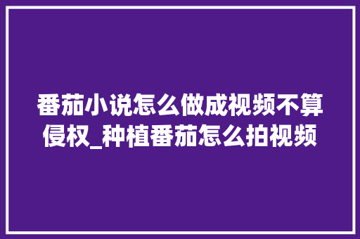 番茄小说怎么做成视频不算侵权_种植番茄怎么拍视频教程 番茄小说怎么做成视频不算侵权_种植番茄怎么拍视频教程 农业常识