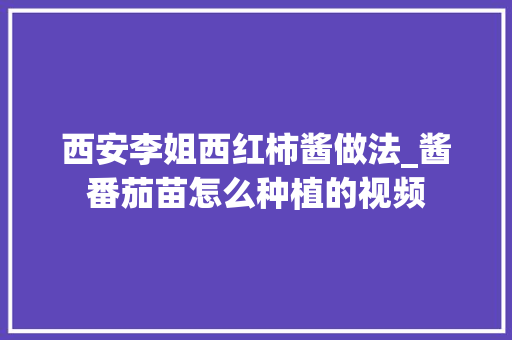 西安李姐西红柿酱做法_酱番茄苗怎么种植的视频 西安李姐西红柿酱做法_酱番茄苗怎么种植的视频 花朵知识
