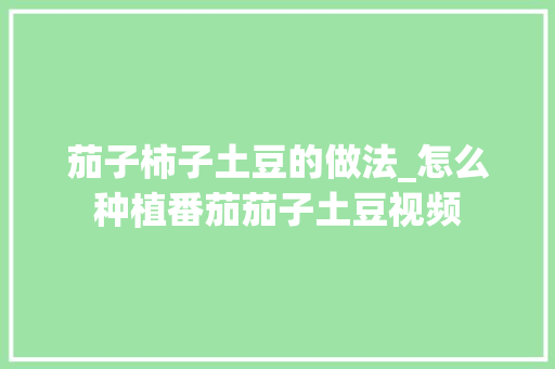 茄子柿子土豆的做法_怎么种植番茄茄子土豆视频
