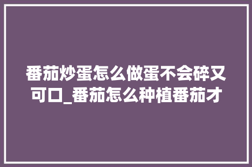 番茄炒蛋怎么做蛋不会碎又可口_番茄怎么种植番茄才大个子