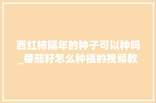 西红柿隔年的种子可以种吗_番茄籽怎么种植的视频教程
