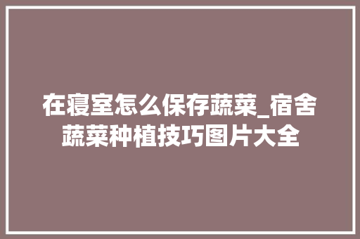 在寝室怎么保存蔬菜_宿舍蔬菜种植技巧图片大全