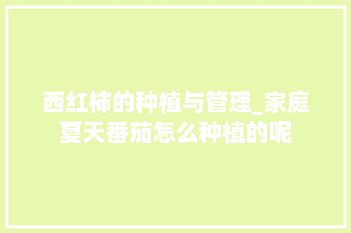 西红柿的种植与管理_家庭夏天番茄怎么种植的呢 西红柿的种植与管理_家庭夏天番茄怎么种植的呢 番茄种植技巧