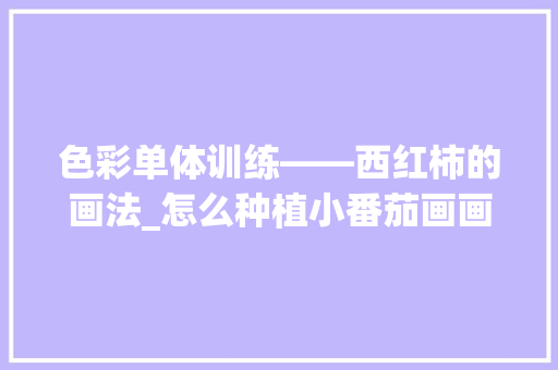 色彩单体训练——西红柿的画法_怎么种植小番茄画画教程视频 色彩单体训练——西红柿的画法_怎么种植小番茄画画教程视频 花朵知识