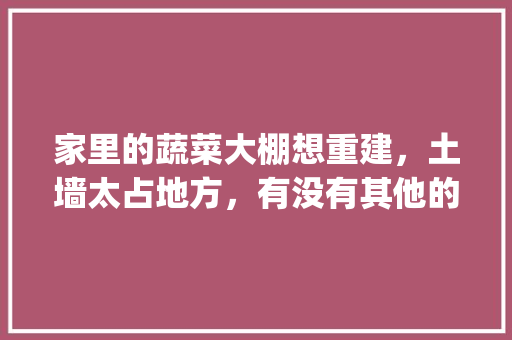 家里的蔬菜大棚想重建，土墙太占地方，有没有其他的墙材料推荐_番茄种植墙面怎么处理好 家里的蔬菜大棚想重建，土墙太占地方，有没有其他的墙材料推荐_番茄种植墙面怎么处理好 农业常识