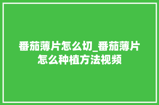 番茄薄片怎么切_番茄薄片怎么种植方法视频