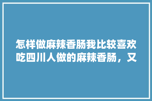 怎样做麻辣香肠我比较喜欢吃四川人做的麻辣香肠，又麻_贝斯番茄怎么种植的视频