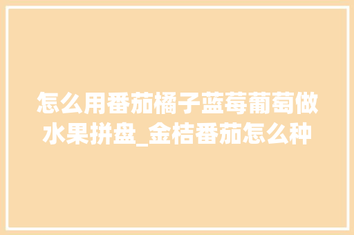 怎么用番茄橘子蓝莓葡萄做水果拼盘_金桔番茄怎么种植的呢视频