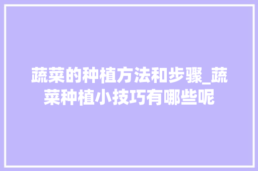 蔬菜的种植方法和步骤_蔬菜种植小技巧有哪些呢 蔬菜的种植方法和步骤_蔬菜种植小技巧有哪些呢 种植技巧
