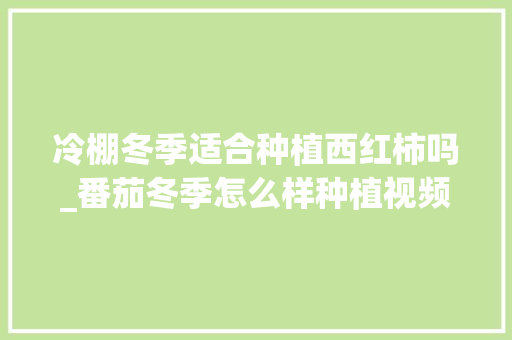 冷棚冬季适合种植西红柿吗_番茄冬季怎么样种植视频 冷棚冬季适合种植西红柿吗_番茄冬季怎么样种植视频 花朵知识