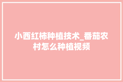 小西红柿种植技术_番茄农村怎么种植视频 小西红柿种植技术_番茄农村怎么种植视频 花朵知识