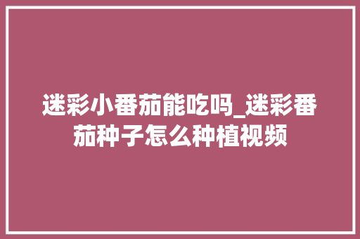 迷彩小番茄能吃吗_迷彩番茄种子怎么种植视频 番茄种植技巧 迷彩小番茄能吃吗_迷彩番茄种子怎么种植视频 迷彩小番茄能吃吗_迷彩番茄种子怎么种植视频 番茄种植技巧