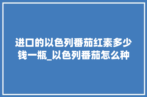 进口的以色列番茄红素多少钱一瓶_以色列番茄怎么种植的 进口的以色列番茄红素多少钱一瓶_以色列番茄怎么种植的 番茄种植技巧