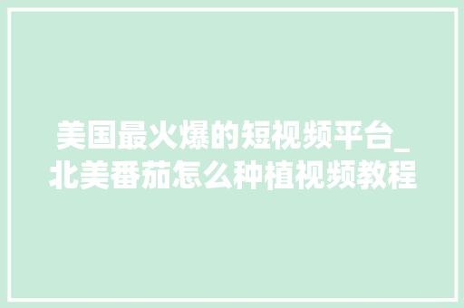 美国最火爆的短视频平台_北美番茄怎么种植视频教程 美国最火爆的短视频平台_北美番茄怎么种植视频教程 种植技巧