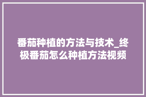 番茄种植的方法与技术_终极番茄怎么种植方法视频 番茄种植的方法与技术_终极番茄怎么种植方法视频 植物种类