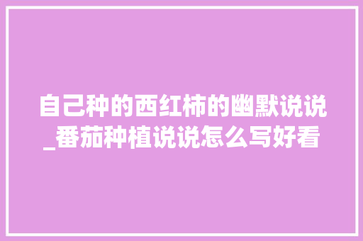 自己种的西红柿的幽默说说_番茄种植说说怎么写好看 自己种的西红柿的幽默说说_番茄种植说说怎么写好看 种植技巧