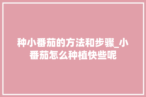 种小番茄的方法和步骤_小番茄怎么种植快些呢 种小番茄的方法和步骤_小番茄怎么种植快些呢 农业常识
