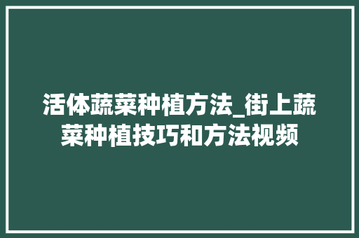 活体蔬菜种植方法_街上蔬菜种植技巧和方法视频 活体蔬菜种植方法_街上蔬菜种植技巧和方法视频 番茄种植技巧